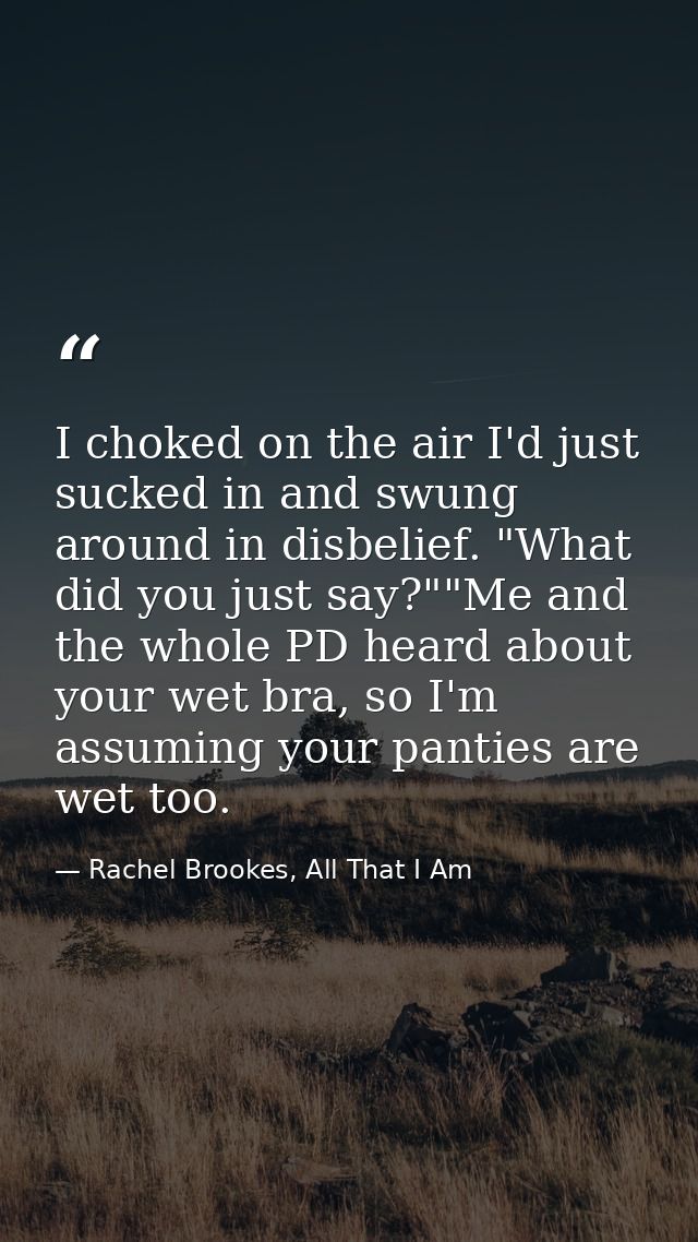 I choked on the air I'd just sucked in and swung around in disbelief. "What did you just say?""Me and the whole PD heard — Rachel Brookes, All That I Am