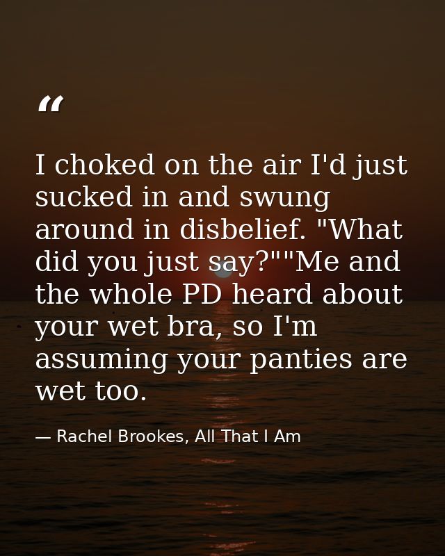 I choked on the air I'd just sucked in and swung around in disbelief. "What did you just say?""Me and the whole PD heard — Rachel Brookes, All That I Am