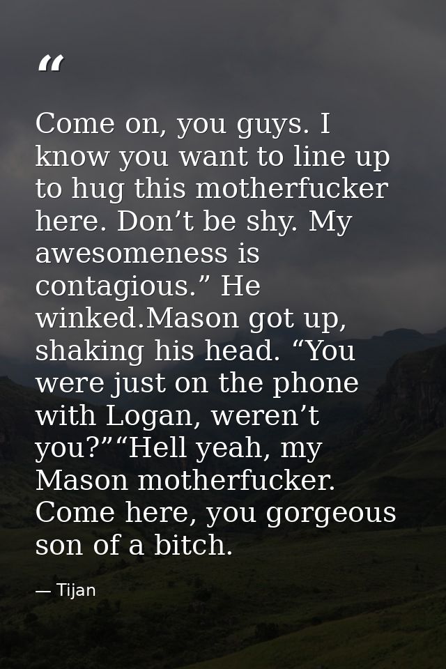 Come on, you guys. I know you want to line up to hug this motherfucker here. Don’t be shy. My awesomeness is contagious. — Tijan