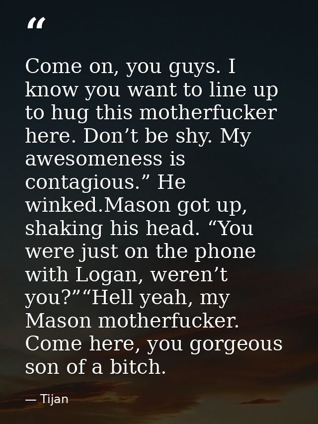 Come on, you guys. I know you want to line up to hug this motherfucker here. Don’t be shy. My awesomeness is contagious. — Tijan