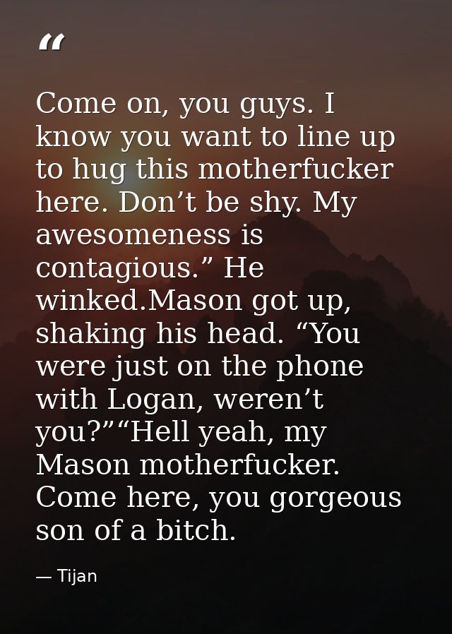 Come on, you guys. I know you want to line up to hug this motherfucker here. Don’t be shy. My awesomeness is contagious. — Tijan