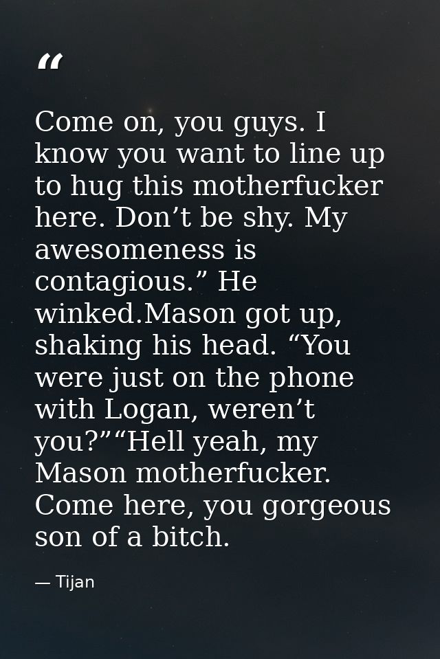 Come on, you guys. I know you want to line up to hug this motherfucker here. Don’t be shy. My awesomeness is contagious. — Tijan