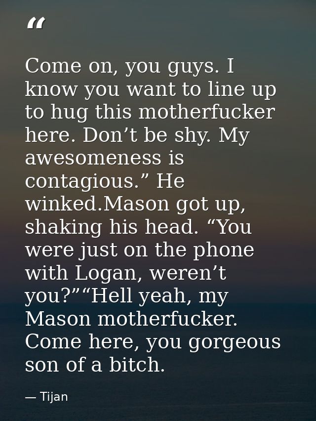 Come on, you guys. I know you want to line up to hug this motherfucker here. Don’t be shy. My awesomeness is contagious. — Tijan