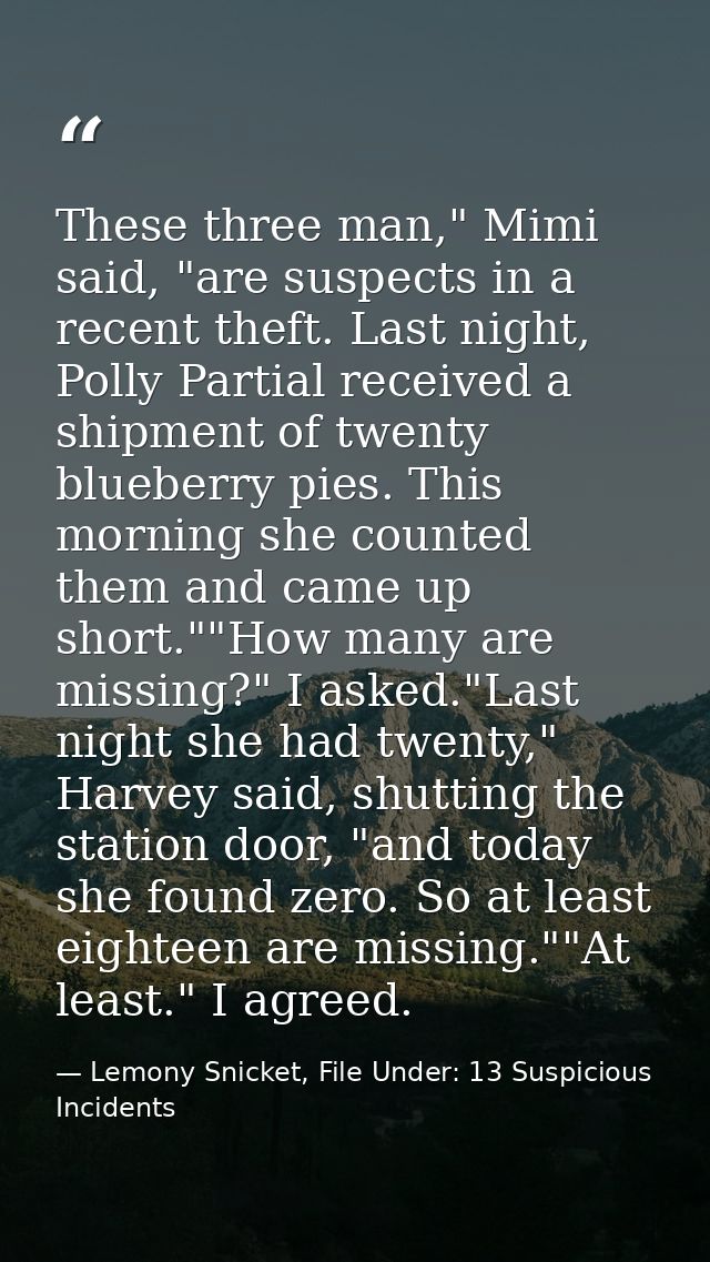 These three man," Mimi said, "are suspects in a recent theft. Last night, Polly Partial received a shipment of twenty bl — Lemony Snicket, File Under: 13 Suspicious Incidents