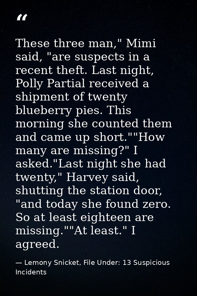 These three man," Mimi said, "are suspects in a recent theft. Last night, Polly Partial received a shipment of twenty bl — Lemony Snicket, File Under: 13 Suspicious Incidents