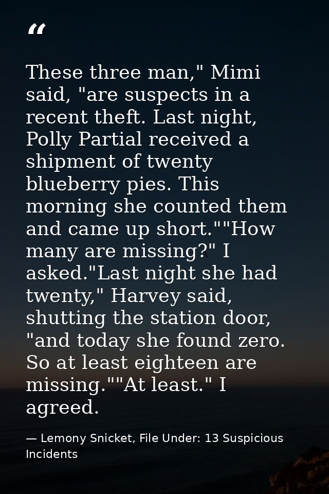 These three man," Mimi said, "are suspects in a recent theft. Last night, Polly Partial received a shipment of twenty bl — Lemony Snicket, File Under: 13 Suspicious Incidents