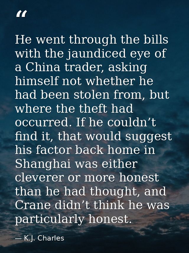 He went through the bills with the jaundiced eye of a China trader, asking himself not whether he had been stolen from,  — K.J. Charles