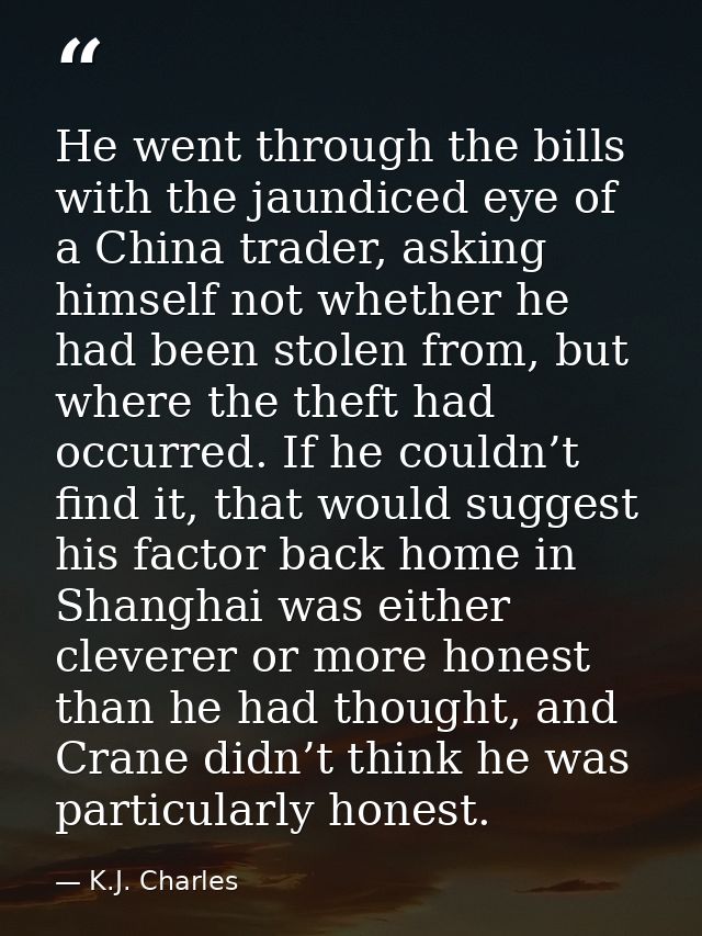 He went through the bills with the jaundiced eye of a China trader, asking himself not whether he had been stolen from,  — K.J. Charles