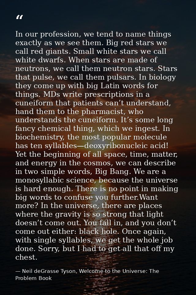 In our profession, we tend to name things exactly as we see them. Big red stars we call red giants. Small white stars we — Neil deGrasse Tyson, Welcome to the Universe: The Problem Book