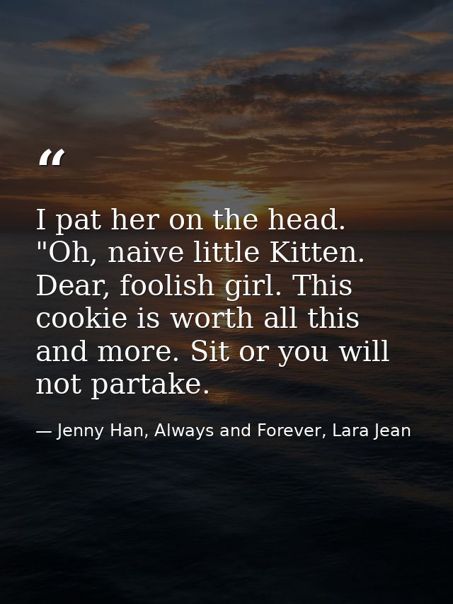 I pat her on the head. "Oh, naive little Kitten. Dear, foolish girl. This cookie is worth all this and more. Sit or you  — Jenny Han, Always and Forever, Lara Jean