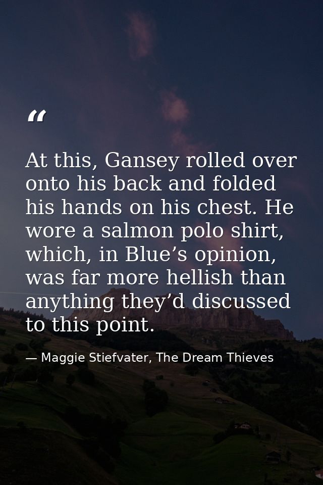 At this, Gansey rolled over onto his back and folded his hands on his chest. He wore a salmon polo shirt, which, in Blue — Maggie Stiefvater, The Dream Thieves