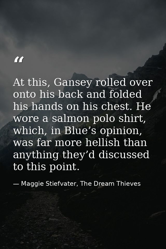 At this, Gansey rolled over onto his back and folded his hands on his chest. He wore a salmon polo shirt, which, in Blue — Maggie Stiefvater, The Dream Thieves