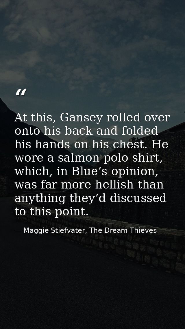 At this, Gansey rolled over onto his back and folded his hands on his chest. He wore a salmon polo shirt, which, in Blue — Maggie Stiefvater, The Dream Thieves