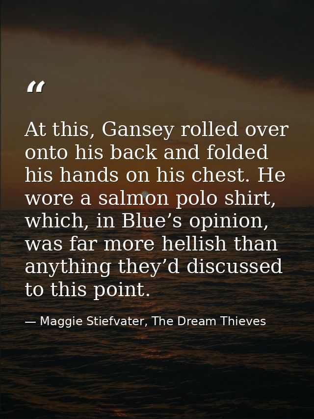 At this, Gansey rolled over onto his back and folded his hands on his chest. He wore a salmon polo shirt, which, in Blue — Maggie Stiefvater, The Dream Thieves