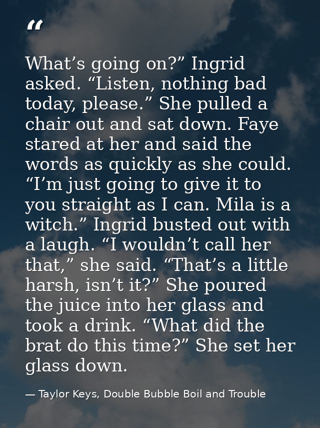 What’s going on?” Ingrid asked. “Listen, nothing bad today, please.” She pulled a chair out and sat down. Faye stared at — Taylor Keys, Double Bubble Boil and Trouble