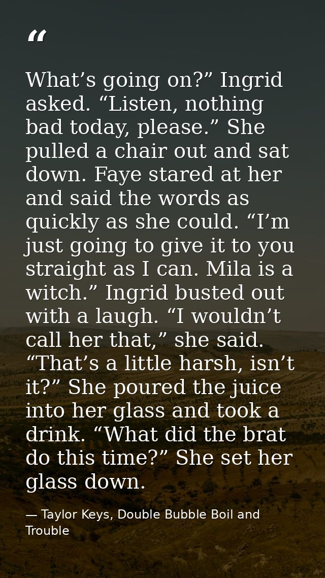 What’s going on?” Ingrid asked. “Listen, nothing bad today, please.” She pulled a chair out and sat down. Faye stared at — Taylor Keys, Double Bubble Boil and Trouble