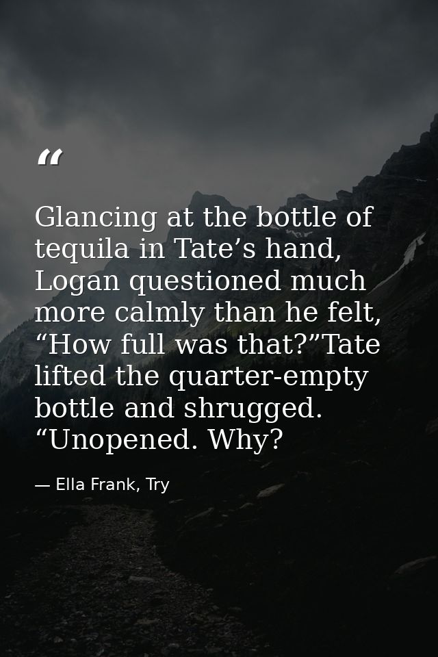 Glancing at the bottle of tequila in Tate’s hand, Logan questioned much more calmly than he felt, “How full was that?”Ta — Ella Frank, Try