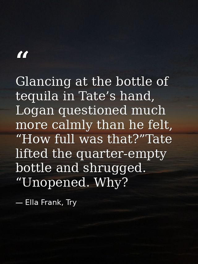 Glancing at the bottle of tequila in Tate’s hand, Logan questioned much more calmly than he felt, “How full was that?”Ta — Ella Frank, Try