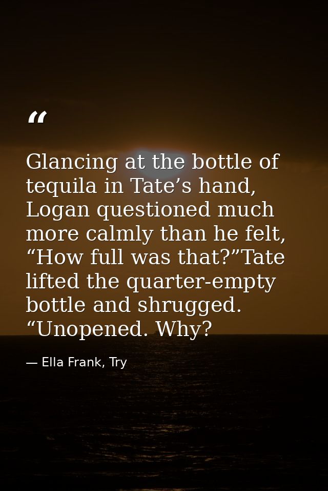 Glancing at the bottle of tequila in Tate’s hand, Logan questioned much more calmly than he felt, “How full was that?”Ta — Ella Frank, Try