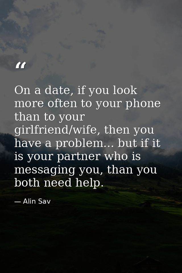 On a date, if you look more often to your phone than to your girlfriend/wife, then you have a problem... but if it is yo — Alin Sav