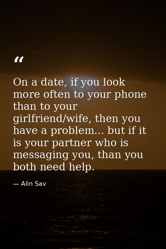 On a date, if you look more often to your phone than to your girlfriend/wife, then you have a problem... but if it is yo — Alin Sav