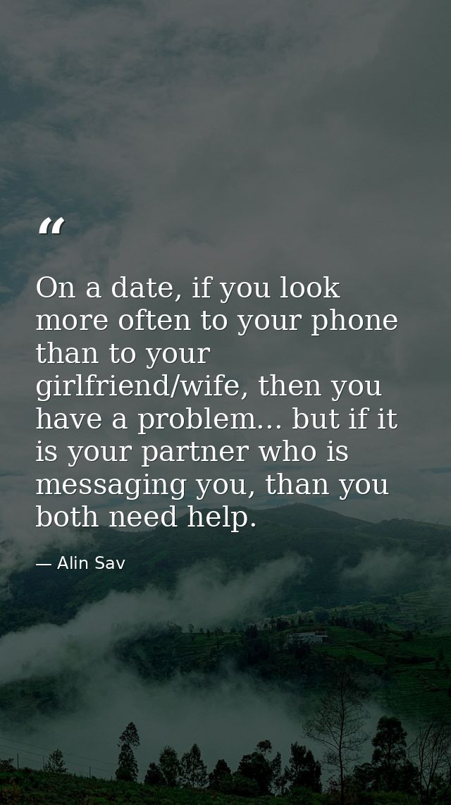 On a date, if you look more often to your phone than to your girlfriend/wife, then you have a problem... but if it is yo — Alin Sav