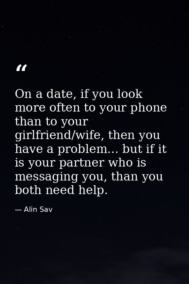 On a date, if you look more often to your phone than to your girlfriend/wife, then you have a problem... but if it is yo — Alin Sav