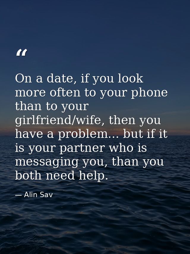 On a date, if you look more often to your phone than to your girlfriend/wife, then you have a problem... but if it is yo — Alin Sav