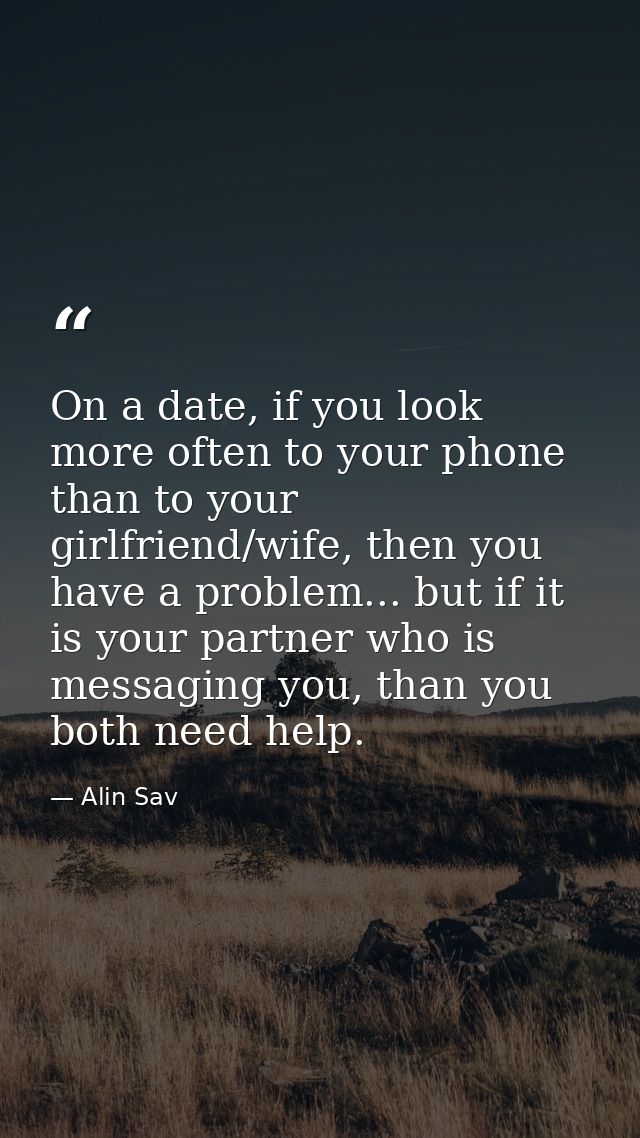 On a date, if you look more often to your phone than to your girlfriend/wife, then you have a problem... but if it is yo — Alin Sav