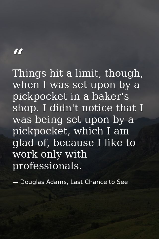 Things hit a limit, though, when I was set upon by a pickpocket in a baker's shop. I didn't notice that I was being set  — Douglas Adams, Last Chance to See