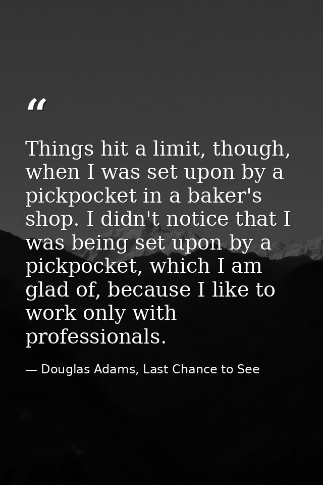 Things hit a limit, though, when I was set upon by a pickpocket in a baker's shop. I didn't notice that I was being set  — Douglas Adams, Last Chance to See
