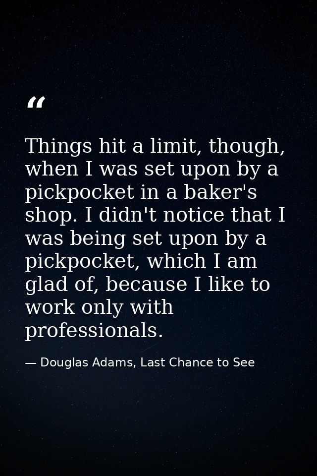 Things hit a limit, though, when I was set upon by a pickpocket in a baker's shop. I didn't notice that I was being set  — Douglas Adams, Last Chance to See