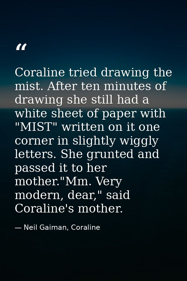 Coraline tried drawing the mist. After ten minutes of drawing she still had a white sheet of paper with "MIST" written o — Neil Gaiman, Coraline