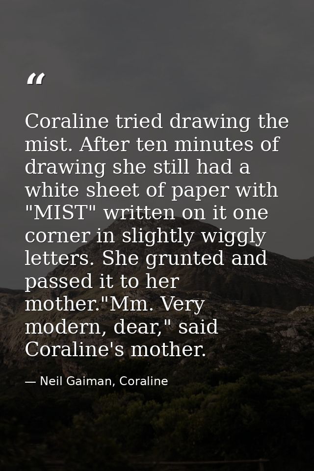 Coraline tried drawing the mist. After ten minutes of drawing she still had a white sheet of paper with "MIST" written o — Neil Gaiman, Coraline