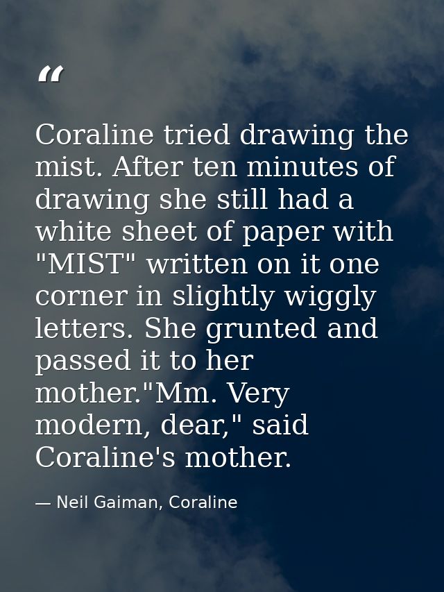 Coraline tried drawing the mist. After ten minutes of drawing she still had a white sheet of paper with "MIST" written o — Neil Gaiman, Coraline