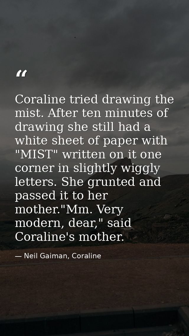 Coraline tried drawing the mist. After ten minutes of drawing she still had a white sheet of paper with "MIST" written o — Neil Gaiman, Coraline