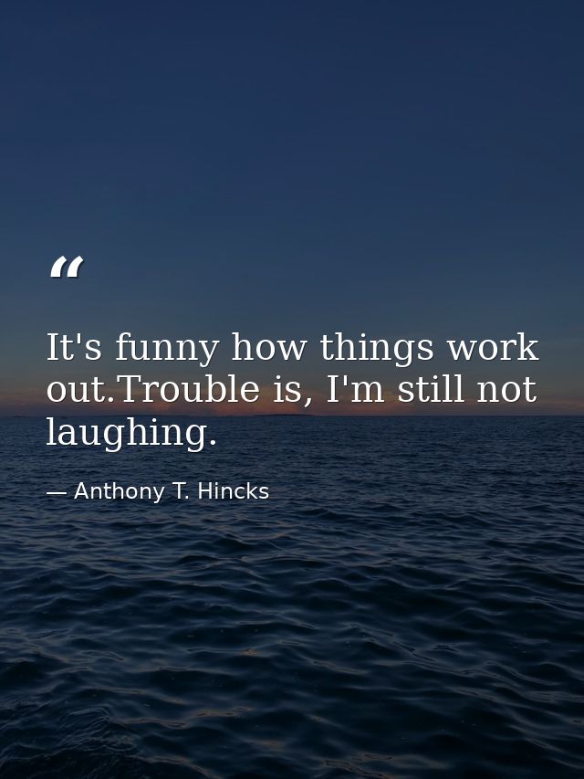 It's funny how things work out.Trouble is, I'm still not laughing. — Anthony T. Hincks