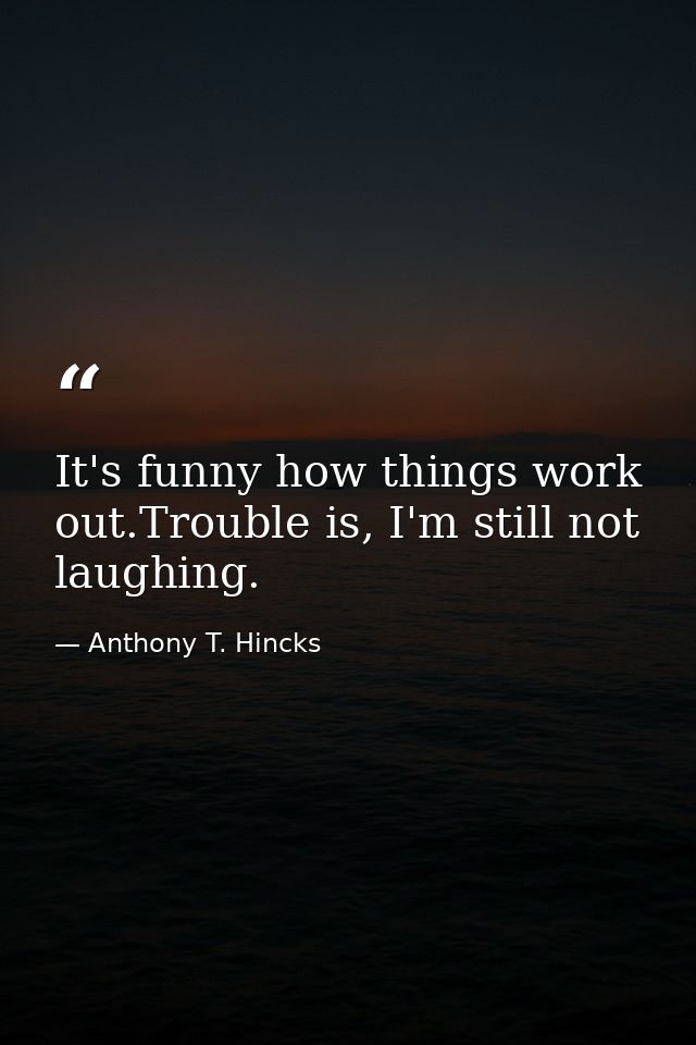It's funny how things work out.Trouble is, I'm still not laughing. — Anthony T. Hincks