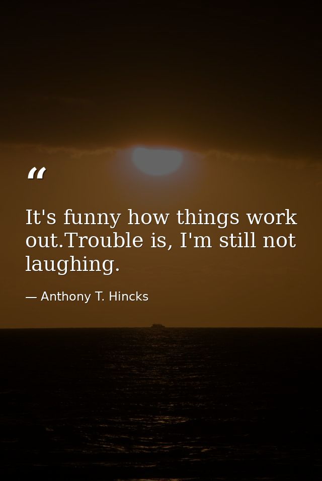 It's funny how things work out.Trouble is, I'm still not laughing. — Anthony T. Hincks