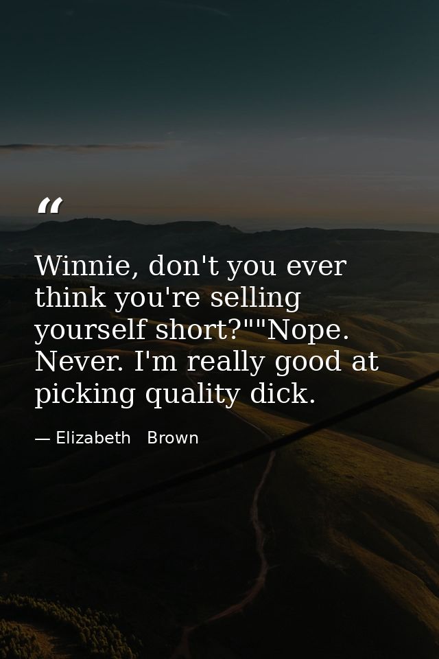 Winnie, don't you ever think you're selling yourself short?""Nope. Never. I'm really good at picking quality dick. — Elizabeth   Brown