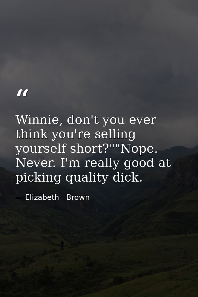 Winnie, don't you ever think you're selling yourself short?""Nope. Never. I'm really good at picking quality dick. — Elizabeth   Brown