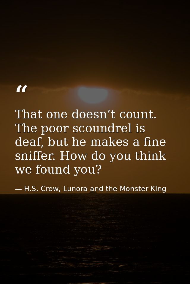 That one doesn’t count. The poor scoundrel is deaf, but he makes a fine sniffer. How do you think we found you? — H.S. Crow, Lunora and the Monster King