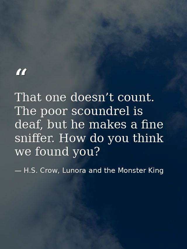 That one doesn’t count. The poor scoundrel is deaf, but he makes a fine sniffer. How do you think we found you? — H.S. Crow, Lunora and the Monster King