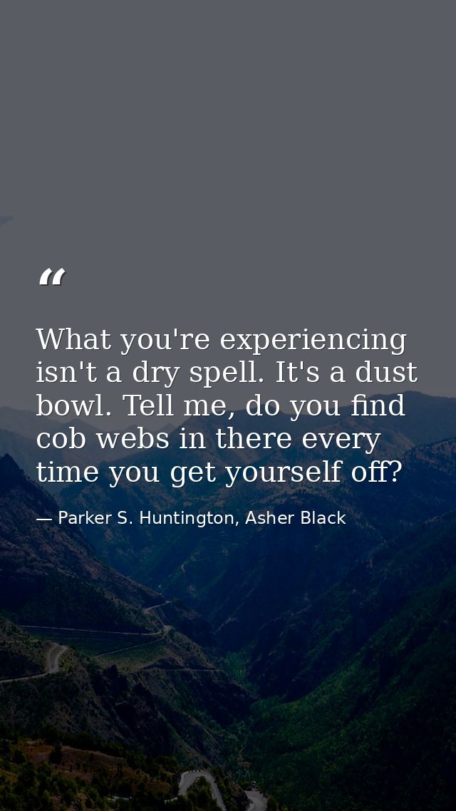 What you're experiencing isn't a dry spell. It's a dust bowl. Tell me, do you find cob webs in there every time you get  — Parker S. Huntington, Asher Black