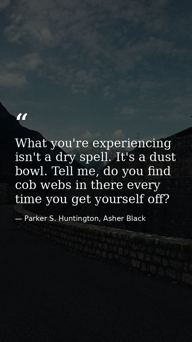 What you're experiencing isn't a dry spell. It's a dust bowl. Tell me, do you find cob webs in there every time you get  — Parker S. Huntington, Asher Black