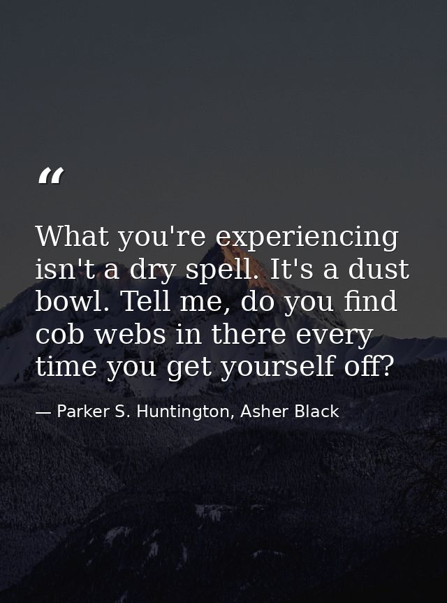 What you're experiencing isn't a dry spell. It's a dust bowl. Tell me, do you find cob webs in there every time you get  — Parker S. Huntington, Asher Black