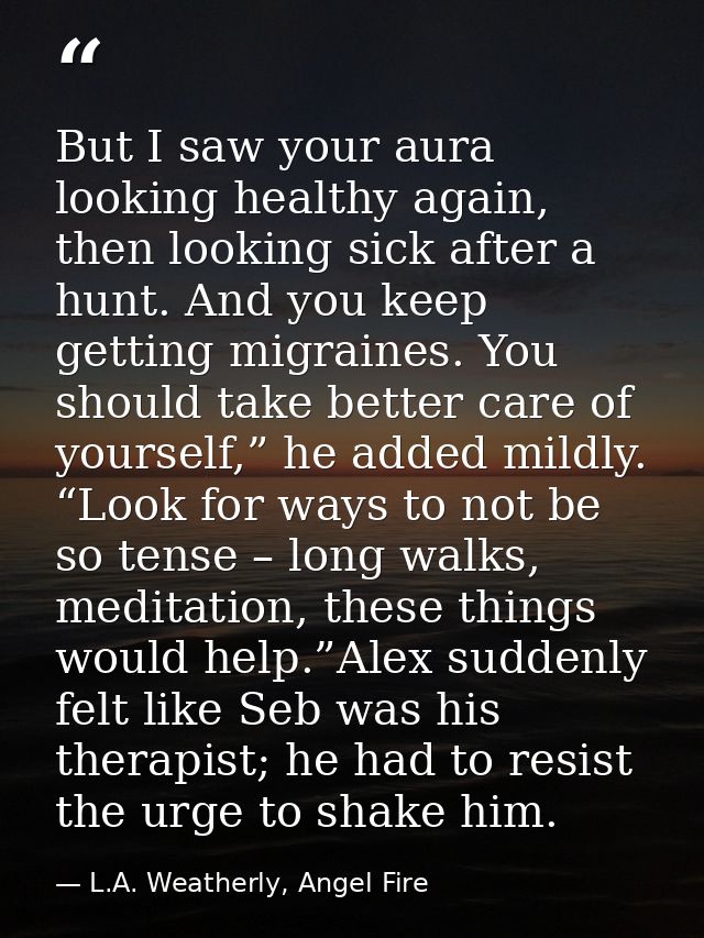 But I saw your aura looking healthy again, then looking sick after a hunt. And you keep getting migraines. You should ta — L.A. Weatherly, Angel Fire