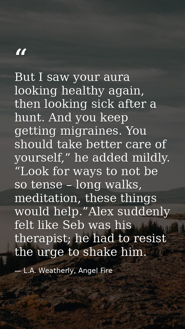 But I saw your aura looking healthy again, then looking sick after a hunt. And you keep getting migraines. You should ta — L.A. Weatherly, Angel Fire