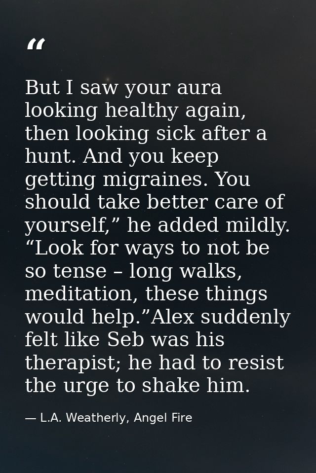 But I saw your aura looking healthy again, then looking sick after a hunt. And you keep getting migraines. You should ta — L.A. Weatherly, Angel Fire