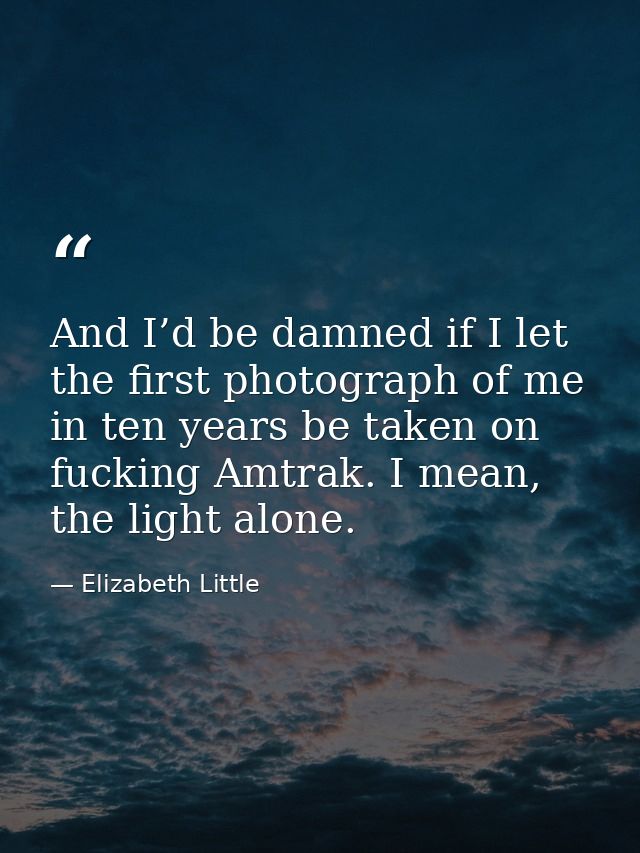 And I’d be damned if I let the first photograph of me in ten years be taken on fucking Amtrak. I mean, the light alone. — Elizabeth Little